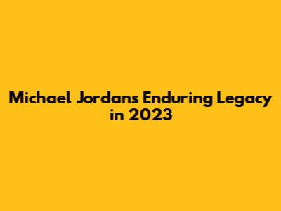Michael Jordan's Enduring Legacy in 2023