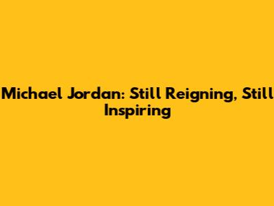 Michael Jordan: Still Reigning, Still Inspiring