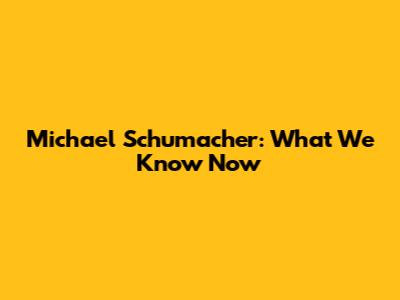 Michael Schumacher: What We Know Now