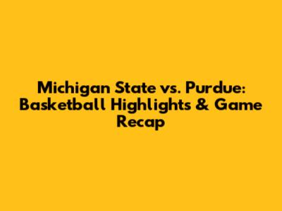 Michigan State vs. Purdue: Basketball Highlights & Game Recap
