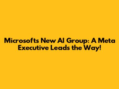 Microsoft's New AI Group: A Meta Executive Leads the Way!