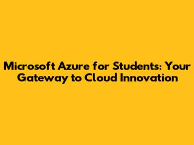 Microsoft Azure for Students: Your Gateway to Cloud Innovation