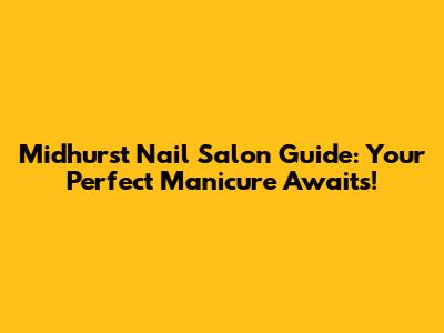 Midhurst Nail Salon Guide: Your Perfect Manicure Awaits!