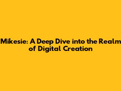 Mikesie: A Deep Dive into the Realm of Digital Creation