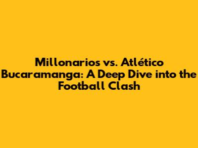 Millonarios vs. Atlético Bucaramanga: A Deep Dive into the Football Clash
