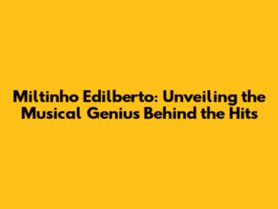 Miltinho Edilberto: Unveiling the Musical Genius Behind the Hits