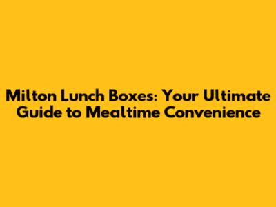 Milton Lunch Boxes: Your Ultimate Guide to Mealtime Convenience