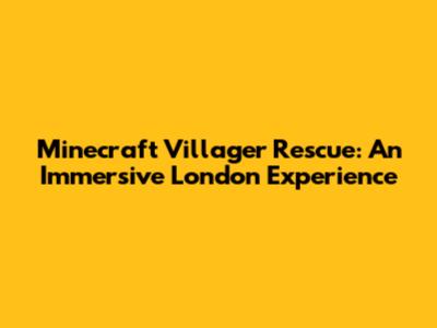 Minecraft Villager Rescue: An Immersive London Experience