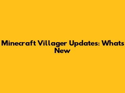 Minecraft Villager Updates: What's New