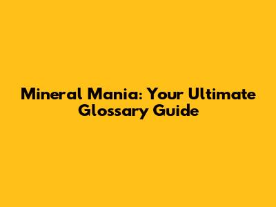 Mineral Mania: Your Ultimate Glossary Guide