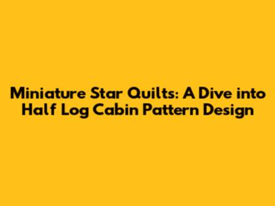 Miniature Star Quilts: A Dive into Half Log Cabin Pattern Design