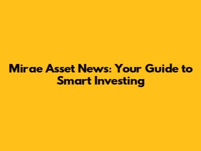 Mirae Asset News: Your Guide to Smart Investing