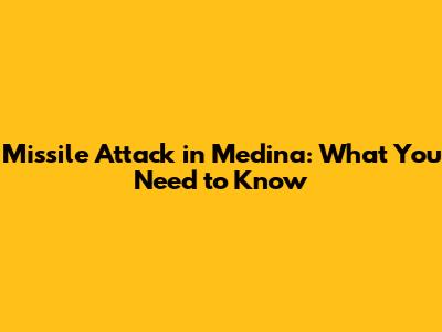 Missile Attack in Medina: What You Need to Know
