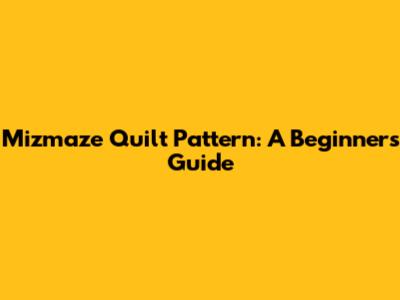 Mizmaze Quilt Pattern: A Beginner's Guide