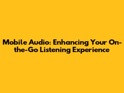 Mobile Audio: Enhancing Your On-the-Go Listening Experience