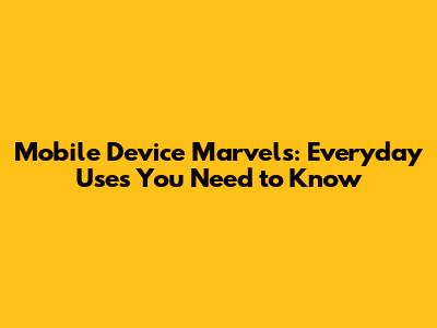 Mobile Device Marvels: Everyday Uses You Need to Know