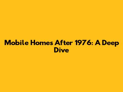 Mobile Homes After 1976: A Deep Dive