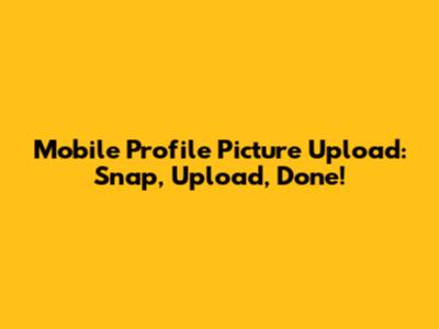 Mobile Profile Picture Upload: Snap, Upload, Done!