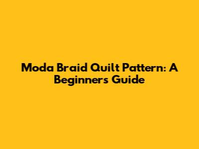 Moda Braid Quilt Pattern: A Beginner's Guide