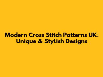 Modern Cross Stitch Patterns UK: Unique & Stylish Designs
