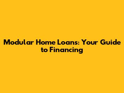 Modular Home Loans: Your Guide to Financing
