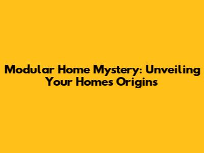 Modular Home Mystery: Unveiling Your Home's Origins