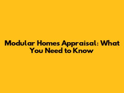 Modular Homes Appraisal: What You Need to Know