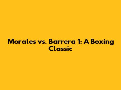 Morales vs. Barrera 1: A Boxing Classic