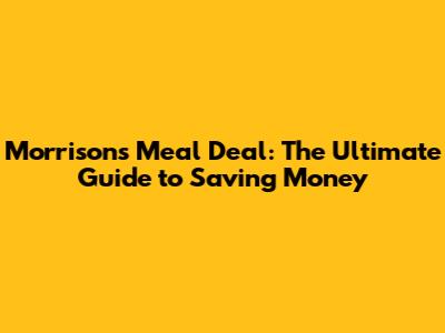 Morrisons Meal Deal: The Ultimate Guide to Saving Money