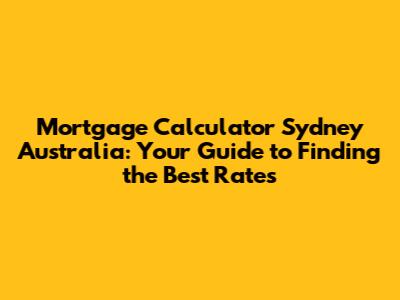 Mortgage Calculator Sydney Australia: Your Guide to Finding the Best Rates