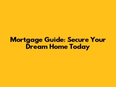 Mortgage Guide: Secure Your Dream Home Today