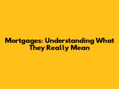 Mortgages: Understanding What They Really Mean