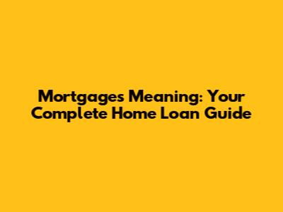 Mortgages Meaning: Your Complete Home Loan Guide