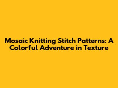 Mosaic Knitting Stitch Patterns: A Colorful Adventure in Texture