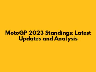 MotoGP 2023 Standings: Latest Updates and Analysis