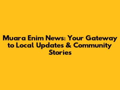 Muara Enim News: Your Gateway to Local Updates & Community Stories