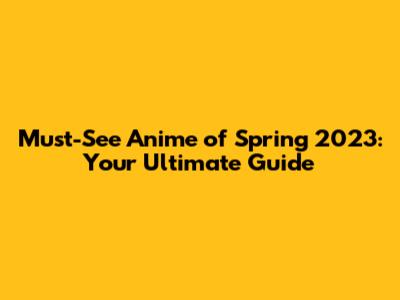 Must-See Anime of Spring 2023: Your Ultimate Guide