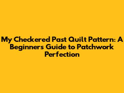 My Checkered Past Quilt Pattern: A Beginner's Guide to Patchwork Perfection