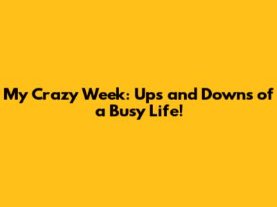 My Crazy Week: Ups and Downs of a Busy Life!