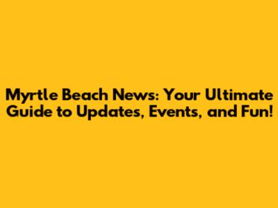 Myrtle Beach News: Your Ultimate Guide to Updates, Events, and Fun!
