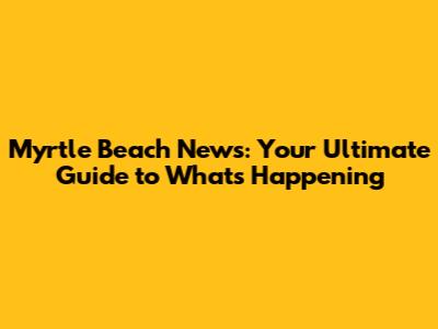 Myrtle Beach News: Your Ultimate Guide to What's Happening