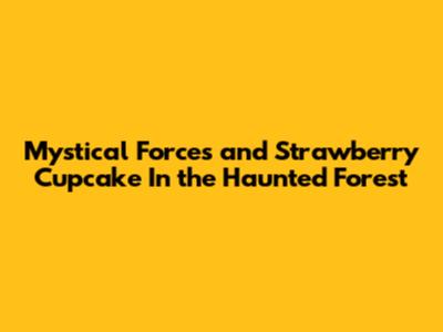 Mystical Forces and Strawberry Cupcake In the Haunted Forest