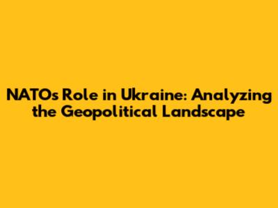 NATO's Role in Ukraine: Analyzing the Geopolitical Landscape