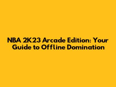 NBA 2K23 Arcade Edition: Your Guide to Offline Domination