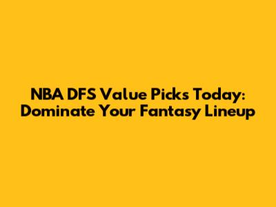 NBA DFS Value Picks Today: Dominate Your Fantasy Lineup