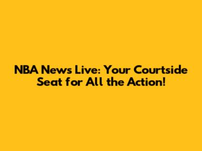 NBA News Live: Your Courtside Seat for All the Action!
