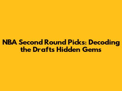 NBA Second Round Picks: Decoding the Draft's Hidden Gems