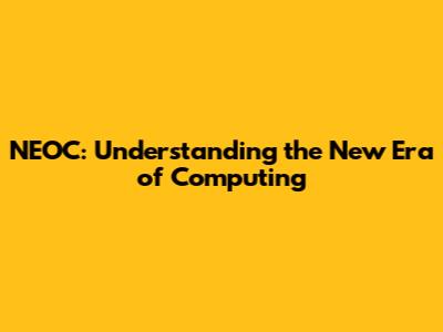 NEOC: Understanding the New Era of Computing