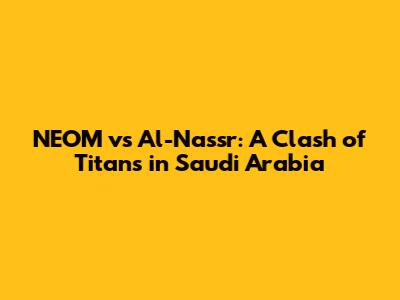 NEOM vs Al-Nassr: A Clash of Titans in Saudi Arabia