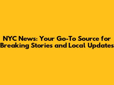 NYC News: Your Go-To Source for Breaking Stories and Local Updates